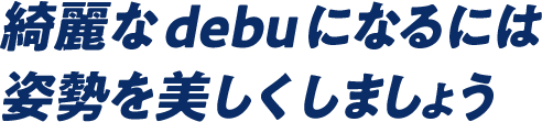 綺麗なdebuになるには姿勢を美しくしましょう