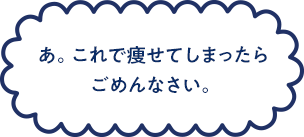 あ。これで痩せてしまったらごめんなさい。