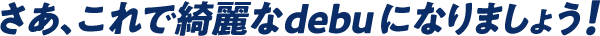 さあ、これで綺麗なdebuになりましょう！