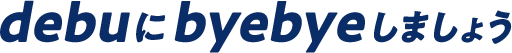 debuにbyebyeしましょう