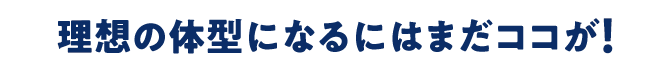理想の体型になるにはまだココが！